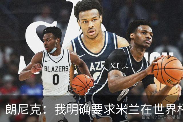 朗尼克：我明确要求米兰在世界杯前解决未来，但他们没做到