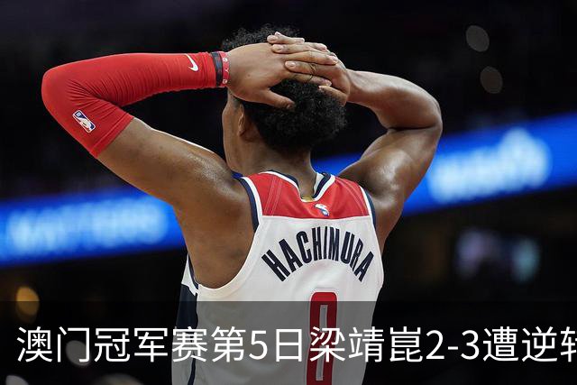 澳门冠军赛第5日梁靖崑2-3遭逆转 国乒3将进4强